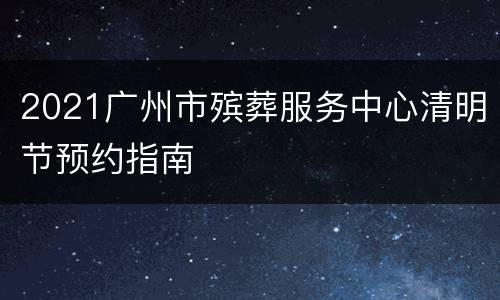 2021广州市殡葬服务中心清明节预约指南