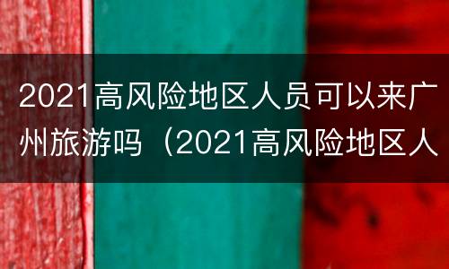 2021高风险地区人员可以来广州旅游吗（2021高风险地区人员可以来广州旅游吗）