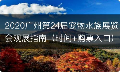 2020广州第24届宠物水族展览会观展指南（时间+购票入口）