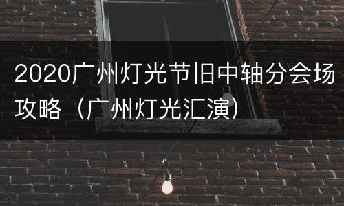 2020广州灯光节旧中轴分会场攻略（广州灯光汇演）