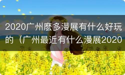 2020广州麽多漫展有什么好玩的（广州最近有什么漫展2020）