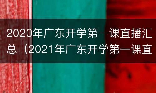 2020年广东开学第一课直播汇总（2021年广东开学第一课直播视频）