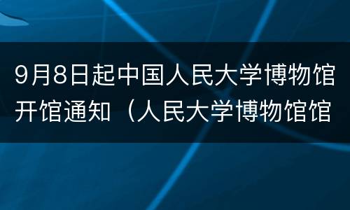9月8日起中国人民大学博物馆开馆通知（人民大学博物馆馆长）
