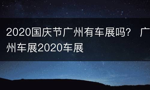 2020国庆节广州有车展吗？ 广州车展2020车展