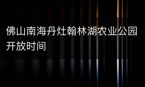 佛山南海丹灶翰林湖农业公园开放时间