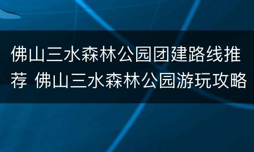 佛山三水森林公园团建路线推荐 佛山三水森林公园游玩攻略