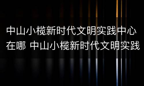 中山小榄新时代文明实践中心在哪 中山小榄新时代文明实践中心在哪里