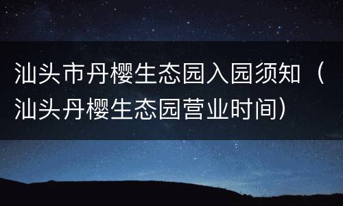 汕头市丹樱生态园入园须知（汕头丹樱生态园营业时间）