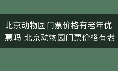 北京动物园门票价格有老年优惠吗 北京动物园门票价格有老年优惠吗多少钱