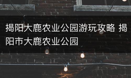 揭阳大鹿农业公园游玩攻略 揭阳市大鹿农业公园