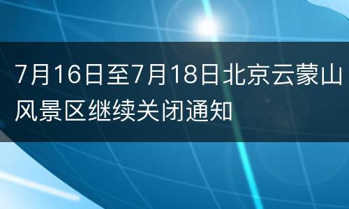 7月16日至7月18日北京云蒙山风景区继续关闭通知