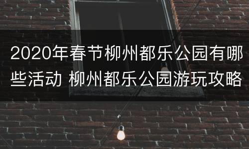 2020年春节柳州都乐公园有哪些活动 柳州都乐公园游玩攻略
