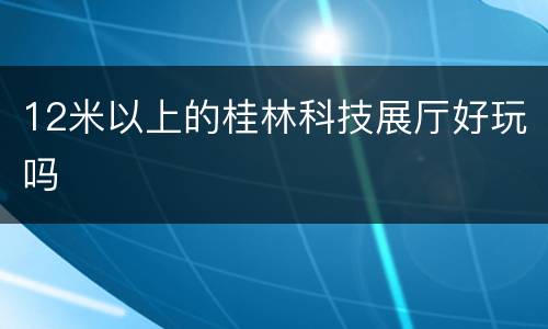 12米以上的桂林科技展厅好玩吗