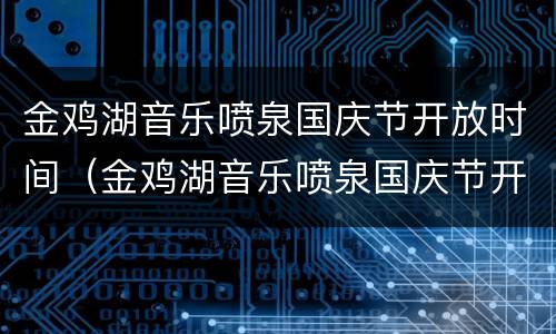 金鸡湖音乐喷泉国庆节开放时间（金鸡湖音乐喷泉国庆节开放时间表）