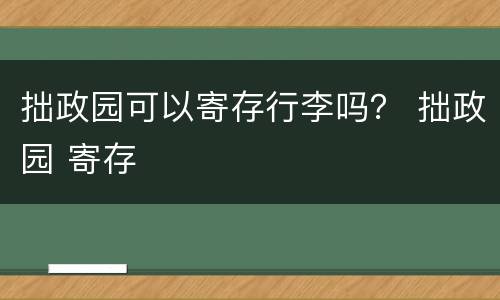 拙政园可以寄存行李吗？ 拙政园 寄存