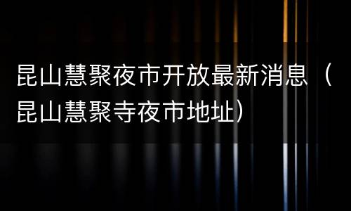 昆山慧聚夜市开放最新消息（昆山慧聚寺夜市地址）