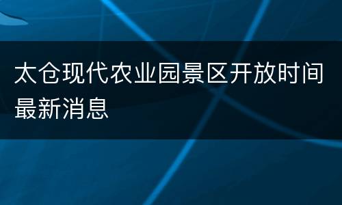 太仓现代农业园景区开放时间最新消息