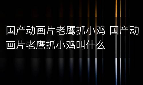 国产动画片老鹰抓小鸡 国产动画片老鹰抓小鸡叫什么