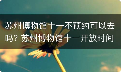 苏州博物馆十一不预约可以去吗? 苏州博物馆十一开放时间