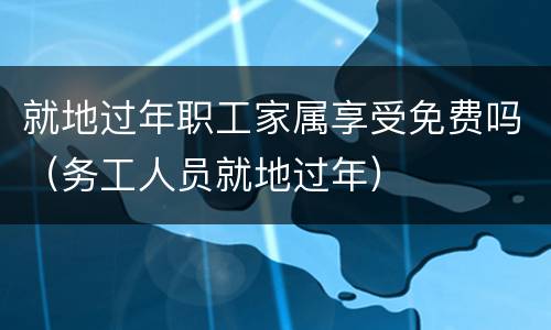 就地过年职工家属享受免费吗（务工人员就地过年）