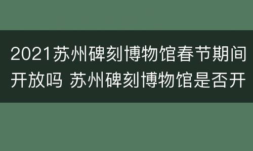 2021苏州碑刻博物馆春节期间开放吗 苏州碑刻博物馆是否开放