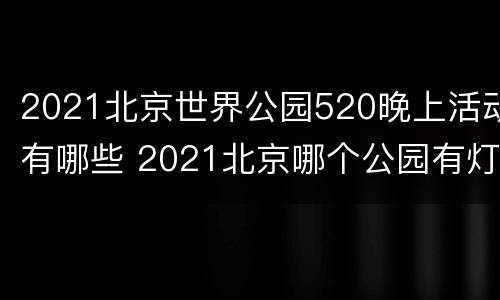2021北京世界公园520晚上活动有哪些 2021北京哪个公园有灯会