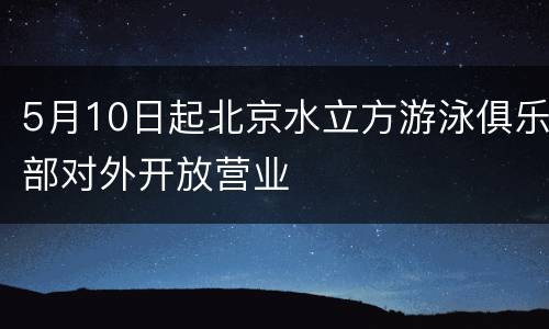 5月10日起北京水立方游泳俱乐部对外开放营业
