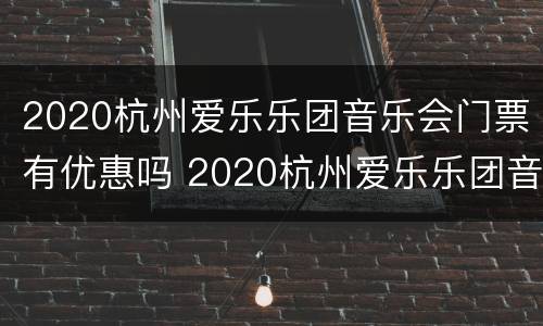 2020杭州爱乐乐团音乐会门票有优惠吗 2020杭州爱乐乐团音乐会门票有优惠吗多少钱
