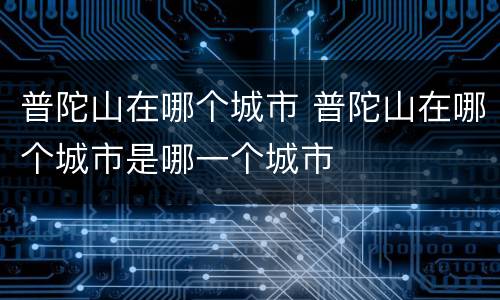 普陀山在哪个城市 普陀山在哪个城市是哪一个城市