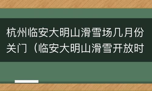 杭州临安大明山滑雪场几月份关门（临安大明山滑雪开放时间）
