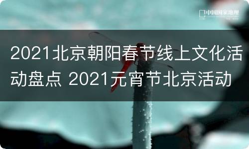 2021北京朝阳春节线上文化活动盘点 2021元宵节北京活动