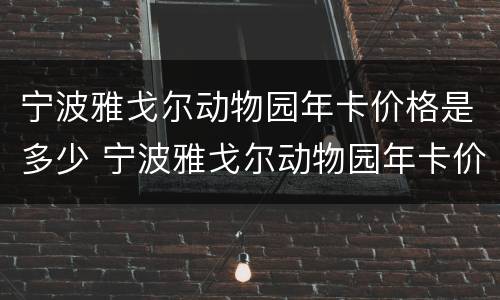 宁波雅戈尔动物园年卡价格是多少 宁波雅戈尔动物园年卡价格是多少钱