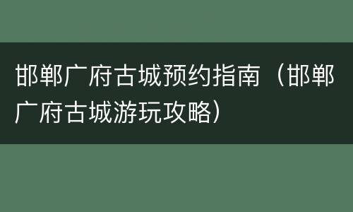 邯郸广府古城预约指南（邯郸广府古城游玩攻略）