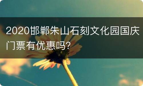 2020邯郸朱山石刻文化园国庆门票有优惠吗？