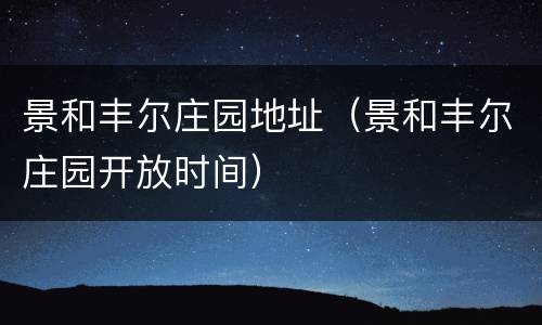 景和丰尔庄园地址（景和丰尔庄园开放时间）