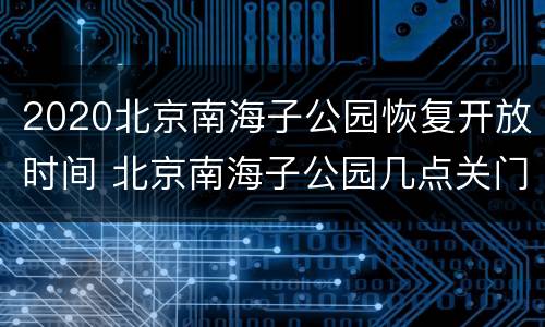 2020北京南海子公园恢复开放时间 北京南海子公园几点关门