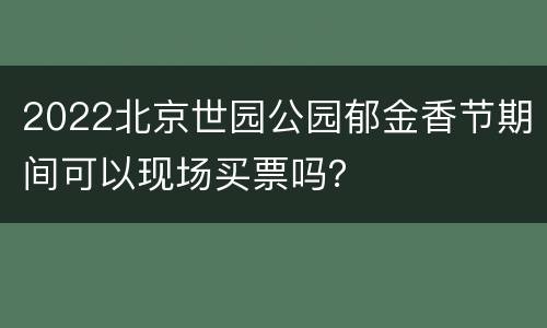 2022北京世园公园郁金香节期间可以现场买票吗？