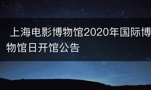  上海电影博物馆2020年国际博物馆日开馆公告