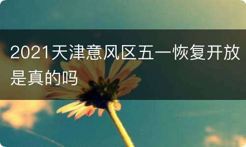 2021天津意风区五一恢复开放是真的吗