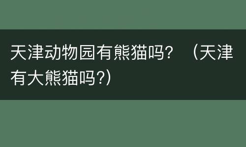 天津动物园有熊猫吗？（天津有大熊猫吗?）