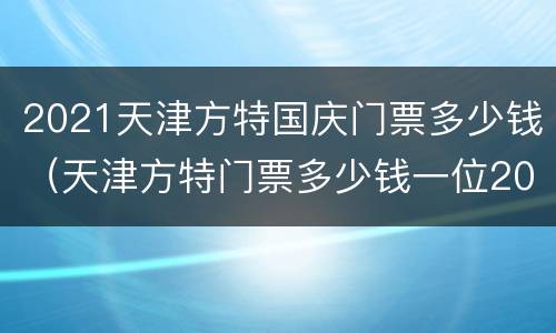 2021天津方特国庆门票多少钱（天津方特门票多少钱一位2021）