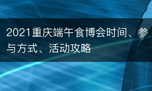 2021重庆端午食博会时间、参与方式、活动攻略