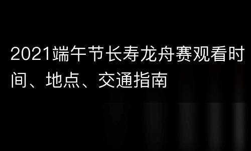 2021端午节长寿龙舟赛观看时间、地点、交通指南