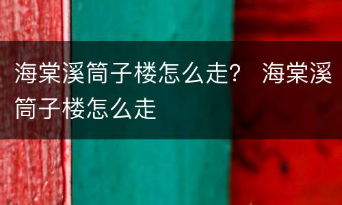 海棠溪筒子楼怎么走？ 海棠溪筒子楼怎么走