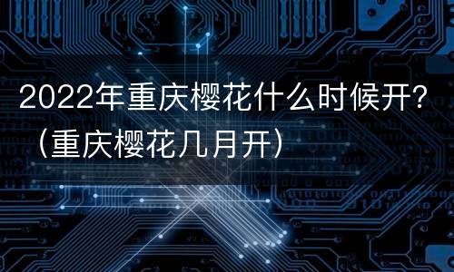 2022年重庆樱花什么时候开？（重庆樱花几月开）