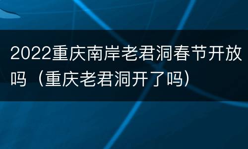 2022重庆南岸老君洞春节开放吗（重庆老君洞开了吗）