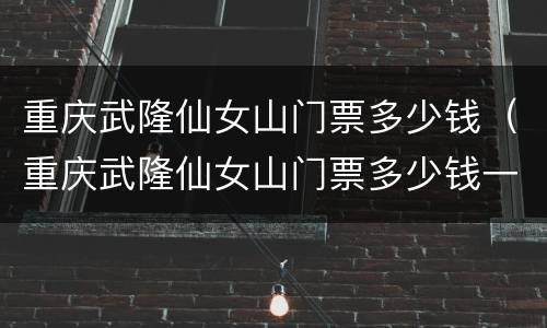 重庆武隆仙女山门票多少钱（重庆武隆仙女山门票多少钱一张）