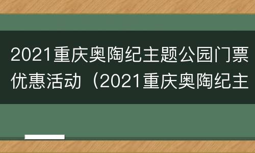 2021重庆奥陶纪主题公园门票优惠活动（2021重庆奥陶纪主题公园门票优惠活动有哪些）