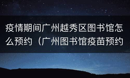 疫情期间广州越秀区图书馆怎么预约（广州图书馆疫苗预约）