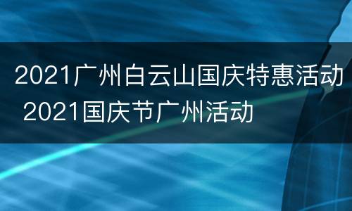 2021广州白云山国庆特惠活动 2021国庆节广州活动